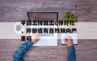 芋圆怎样做出q弹好吃，抑郁症有自残倾向严重吗