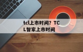tcl上市时间？TCL智家上市时间