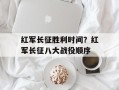 红军长征胜利时间？红军长征八大战役顺序