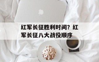 红军长征胜利时间？红军长征八大战役顺序