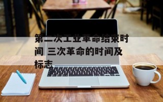 第二次工业革命结束时间 三次革命的时间及标志
