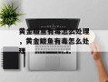 黄金鲅鱼有毒怎么处理，黄金鲅鱼有毒怎么处理