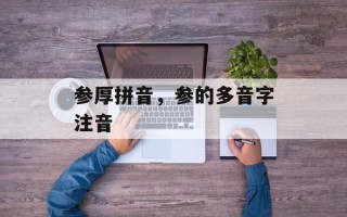 参厚拼音，参的多音字注音