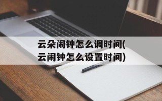 云朵闹钟怎么调时间(云闹钟怎么设置时间)
