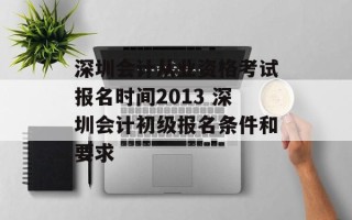深圳会计从业资格考试报名时间2013 深圳会计初级报名条件和要求