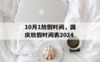 10月1放假时间，国庆放假时间表2024