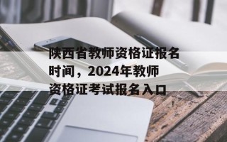 陕西省教师资格证报名时间，2024年教师资格证考试报名入口