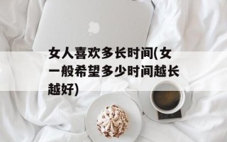 女人喜欢多长时间(女一般希望多少时间越长越好)