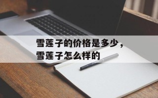 雪莲子的价格是多少，雪莲子怎么样的