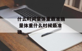 什么时间量体重最准确 量体重什么时候最准确