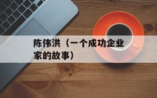 陈伟洪（一个成功企业家的故事）