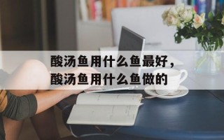 酸汤鱼用什么鱼最好，酸汤鱼用什么鱼做的
