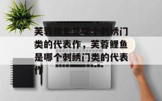 芙蓉鲤鱼是哪个刺绣门类的代表作，芙蓉鲤鱼是哪个刺绣门类的代表作