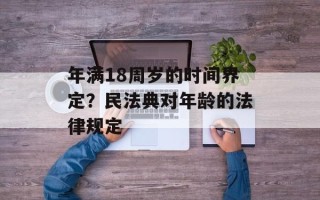年满18周岁的时间界定？民法典对年龄的法律规定