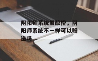阴阳师系统蟹酿橙，阴阳师系统不一样可以赠送吗