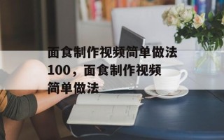 面食制作视频简单做法100，面食制作视频简单做法