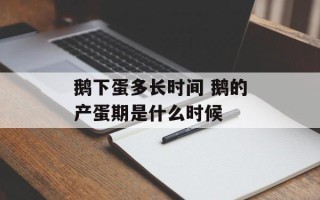 鹅下蛋多长时间 鹅的产蛋期是什么时候