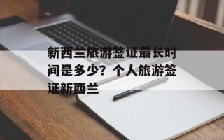 新西兰旅游签证最长时间是多少？个人旅游签证新西兰