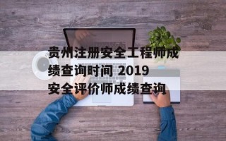 贵州注册安全工程师成绩查询时间 2019安全评价师成绩查询
