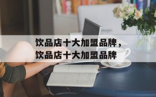 饮品店十大加盟品牌，饮品店十大加盟品牌