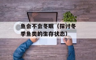鱼会不会冬眠（探讨冬季鱼类的生存状态）