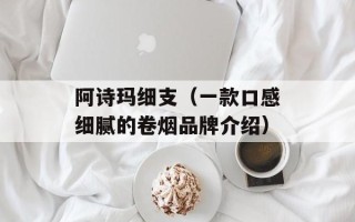 阿诗玛细支（一款口感细腻的卷烟品牌介绍）