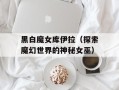 黑白魔女库伊拉（探索魔幻世界的神秘女巫）
