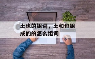 土也的组词，土和也组成的的怎么组词