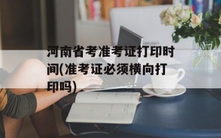 河南省考准考证打印时间(准考证必须横向打印吗)