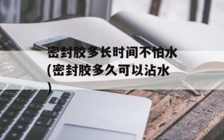 密封胶多长时间不怕水(密封胶多久可以沾水)