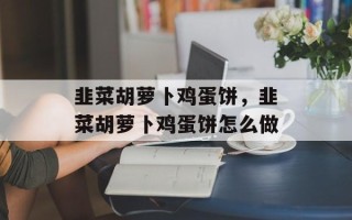 韭菜胡萝卜鸡蛋饼，韭菜胡萝卜鸡蛋饼怎么做