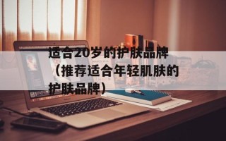 适合20岁的护肤品牌（推荐适合年轻肌肤的护肤品牌）