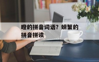 瞪的拼音词语？螃蟹的拼音拼读
