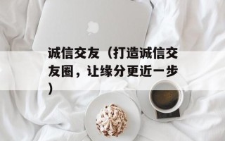 诚信交友（打造诚信交友圈，让缘分更近一步）