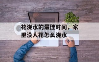 花浇水的最佳时间，家里没人花怎么浇水