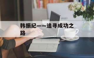 韩振纪——追寻成功之路