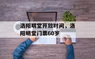 洛阳明堂开放时间，洛阳明堂门票60岁