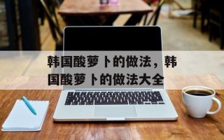 韩国酸萝卜的做法，韩国酸萝卜的做法大全