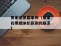 黑米是黑糯米吗（黑米和黑糯米的区别和联系）