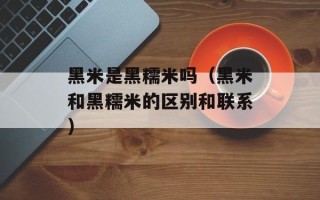 黑米是黑糯米吗（黑米和黑糯米的区别和联系）