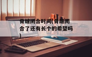 骨缝闭合时间(骨缝闭合了还有长个的希望吗)