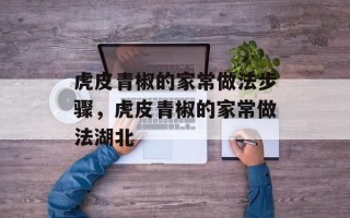 虎皮青椒的家常做法步骤，虎皮青椒的家常做法湖北