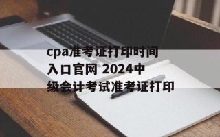 cpa准考证打印时间入口官网 2024中级会计考试准考证打印