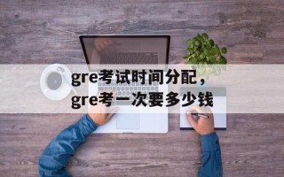 gre考试时间分配，gre考一次要多少钱