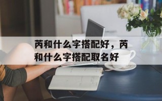 芮和什么字搭配好，芮和什么字搭配取名好