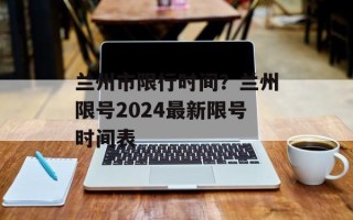 兰州市限行时间？兰州限号2024最新限号时间表
