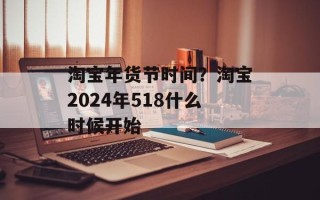 淘宝年货节时间？淘宝2024年518什么时候开始
