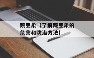 豌豆象（了解豌豆象的危害和防治方法）