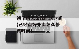 饿了吗怎么改配送时间(已经点好外卖怎么修改时间)
