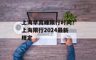 上海早高峰限行时间？上海限行2024最新规定